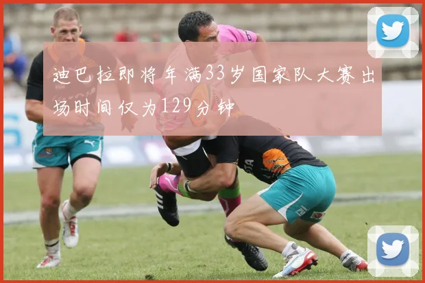 迪巴拉即将年满33岁国家队大赛出场时间仅为129分钟
