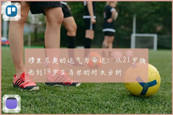 穆里尼奥的运气与命运：从21岁梅西到19岁亚马尔的对决分析