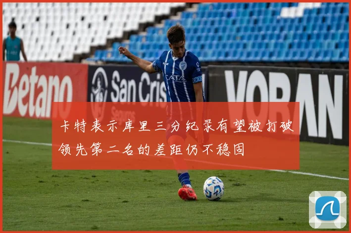 卡特表示库里三分纪录有望被打破领先第二名的差距仍不稳固
