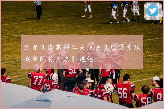 法尔克透露拜仁关注卢克巴若金玟哉离队将考虑引进他