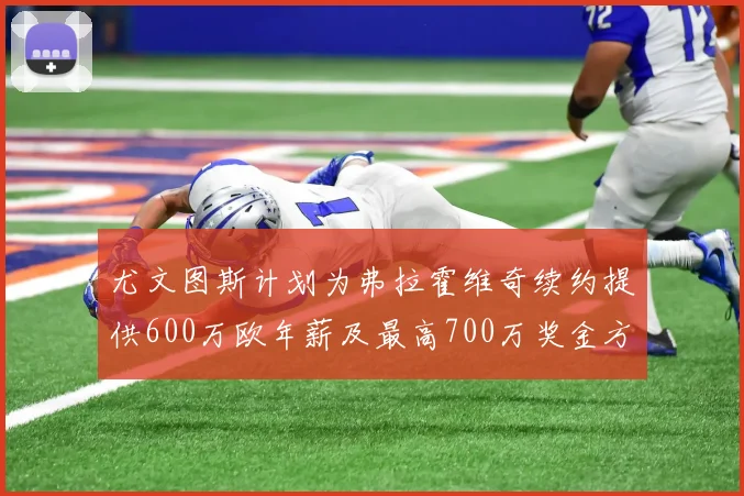 尤文图斯计划为弗拉霍维奇续约提供600万欧年薪及最高700万奖金方案
