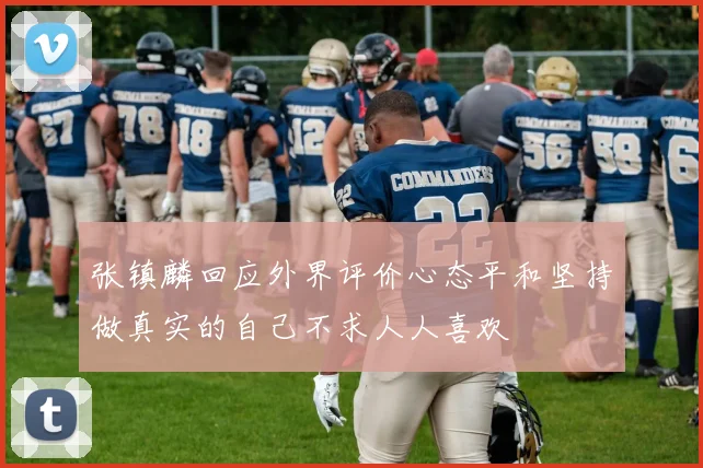 张镇麟回应外界评价心态平和坚持做真实的自己不求人人喜欢