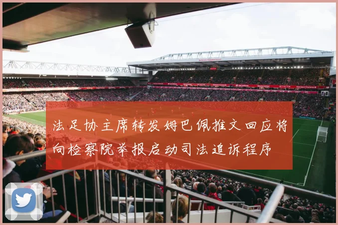 法足协主席转发姆巴佩推文回应将向检察院举报启动司法追诉程序