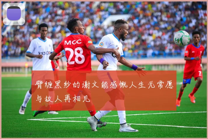 臂缠黑纱的谢文能感慨人生无常愿与故人再相见