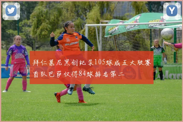 拜仁慕尼黑创纪录105球成五大联赛首队巴萨仅得84球排名第二