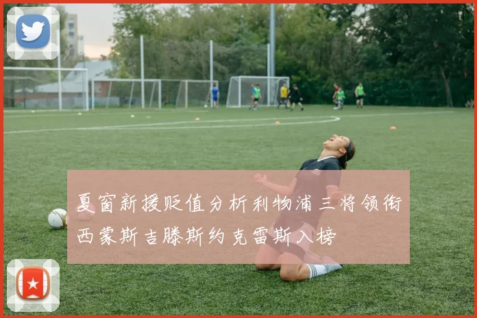 夏窗新援贬值分析利物浦三将领衔西蒙斯吉滕斯约克雷斯入榜