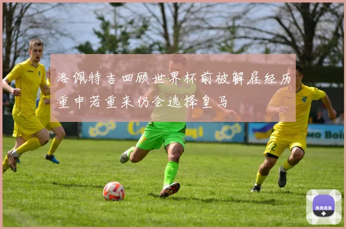 洛佩特吉回顾世界杯前被解雇经历重申若重来仍会选择皇马