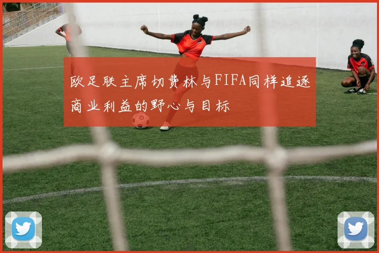 欧足联主席切费林与FIFA同样追逐商业利益的野心与目标