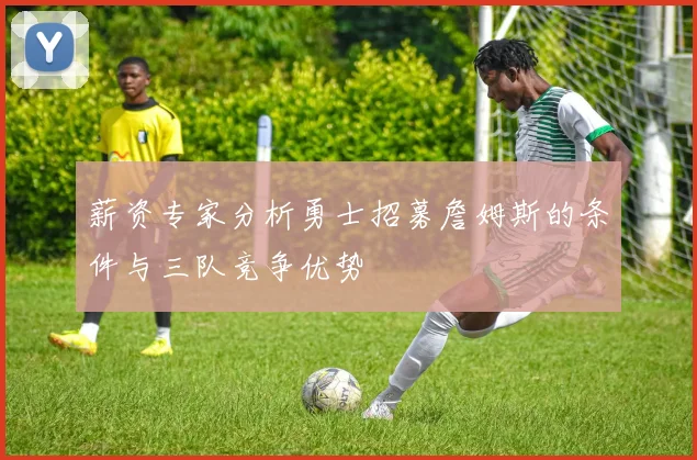 薪资专家分析勇士招募詹姆斯的条件与三队竞争优势