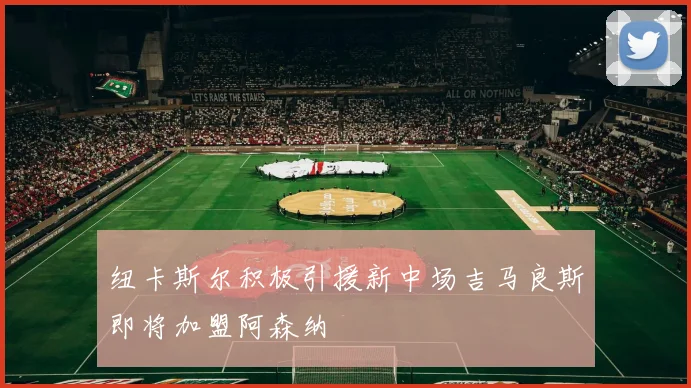 纽卡斯尔积极引援新中场吉马良斯即将加盟阿森纳