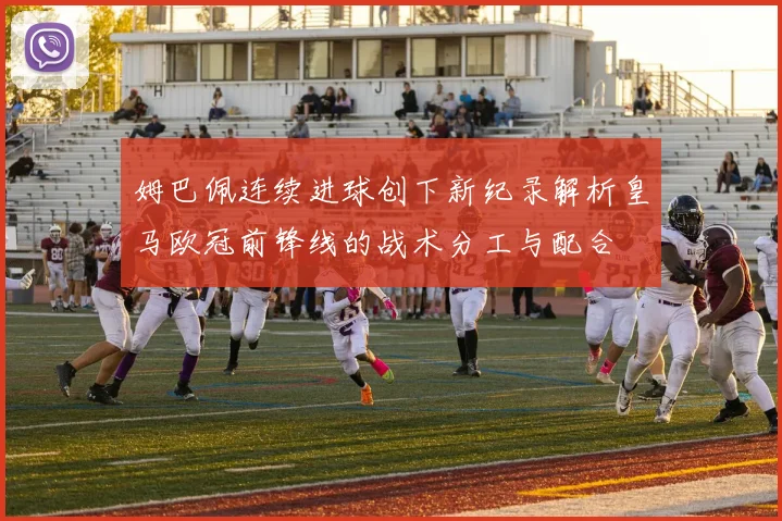 姆巴佩连续进球创下新纪录解析皇马欧冠前锋线的战术分工与配合