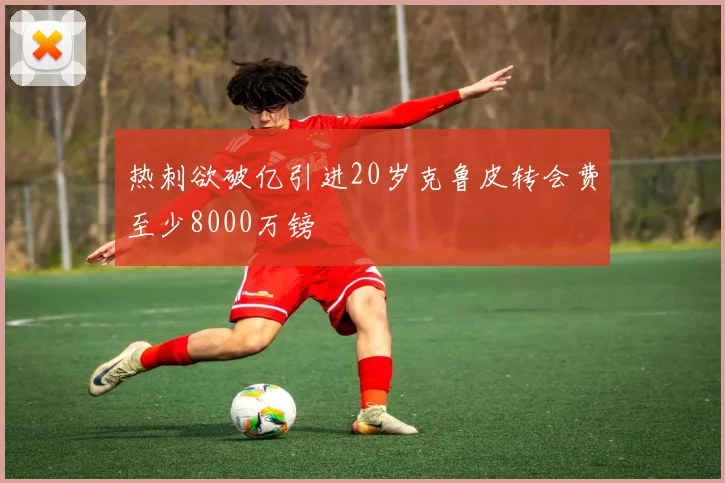 热刺欲破亿引进20岁克鲁皮转会费至少8000万镑