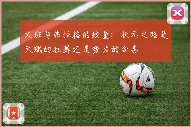 文班与弗拉格的较量：状元之路是天赋的独舞还是努力的合奏