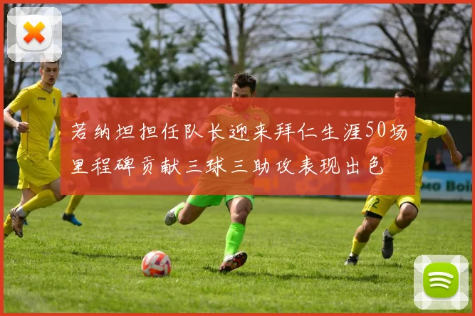 若纳坦担任队长迎来拜仁生涯50场里程碑贡献三球三助攻表现出色