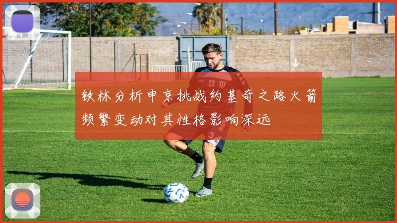 铁林分析申京挑战约基奇之路火箭频繁变动对其性格影响深远
