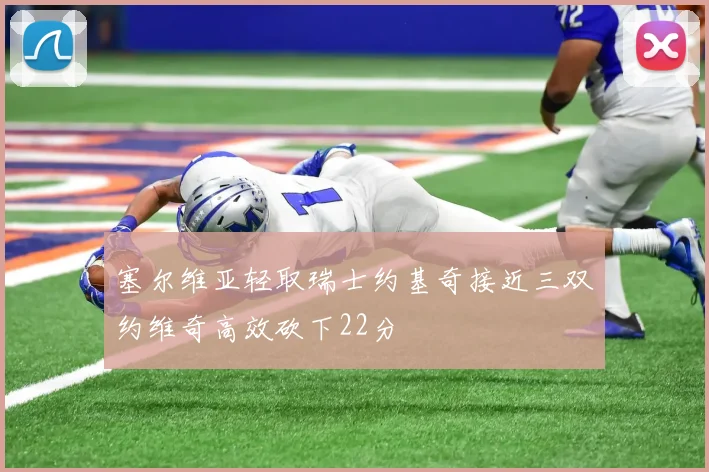 塞尔维亚轻取瑞士约基奇接近三双约维奇高效砍下22分