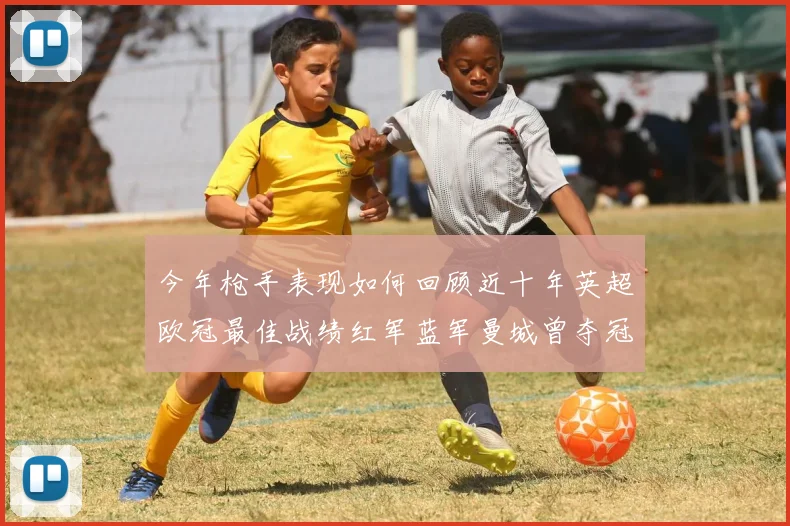 今年枪手表现如何回顾近十年英超欧冠最佳战绩红军蓝军曼城曾夺冠