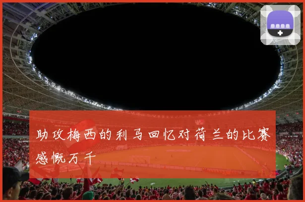 助攻梅西的利马回忆对荷兰的比赛感慨万千