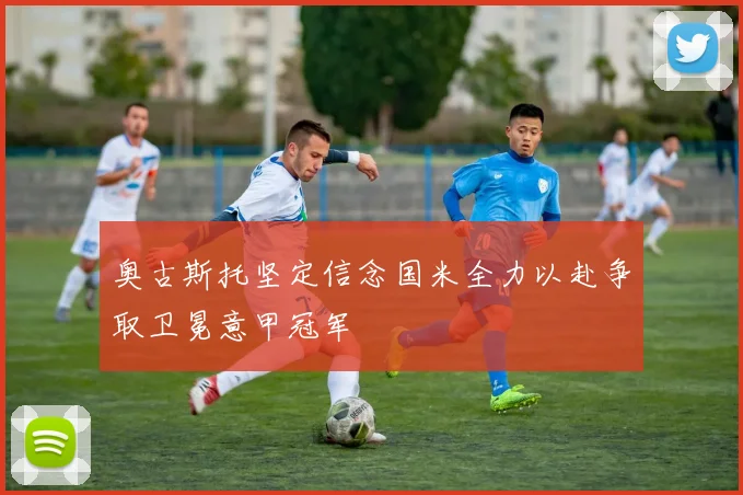 奥古斯托坚定信念国米全力以赴争取卫冕意甲冠军