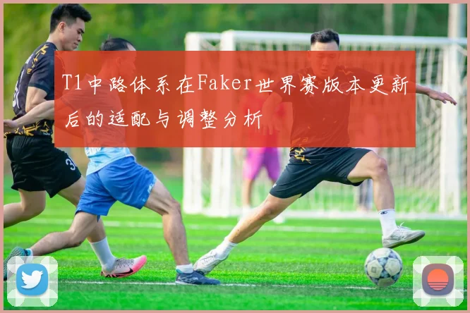 T1中路体系在Faker世界赛版本更新后的适配与调整分析
