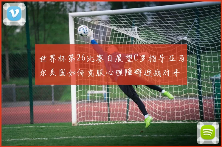 世界杯第26比赛日展望C罗指导亚马尔美国如何克服心理障碍迎战对手