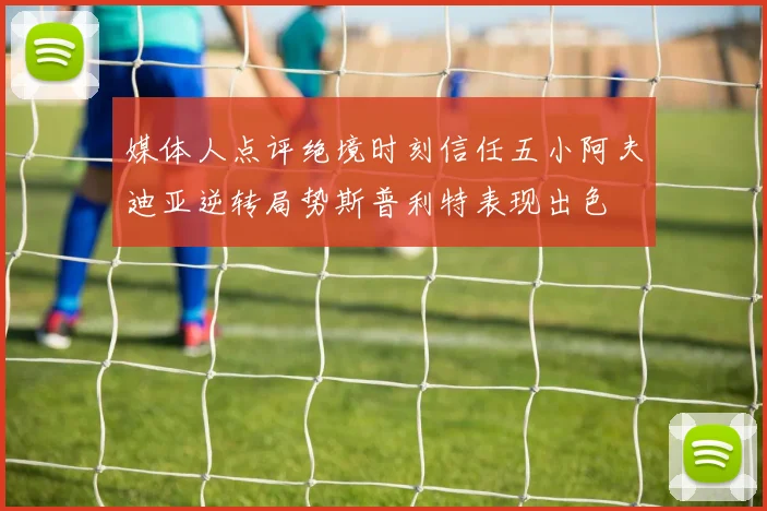 媒体人点评绝境时刻信任五小阿夫迪亚逆转局势斯普利特表现出色