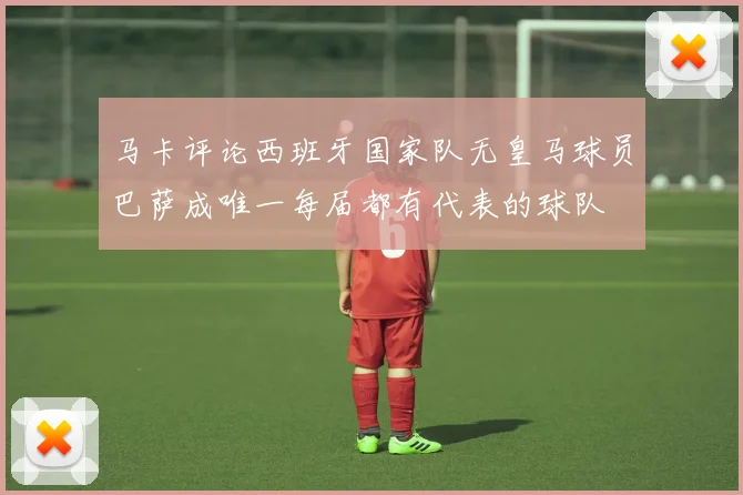 马卡评论西班牙国家队无皇马球员巴萨成唯一每届都有代表的球队