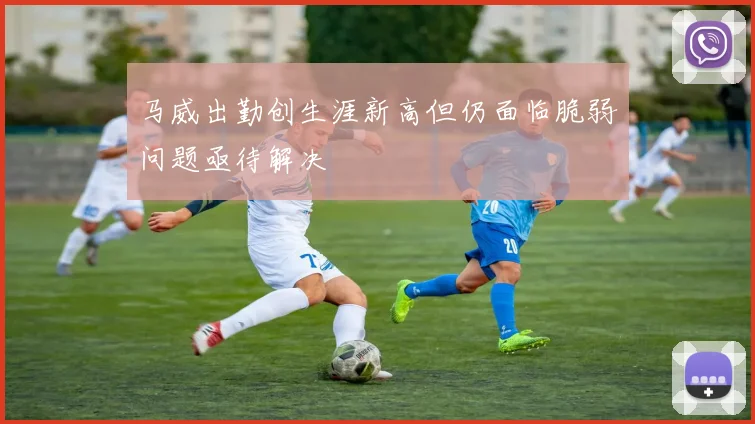 马威出勤创生涯新高但仍面临脆弱问题亟待解决