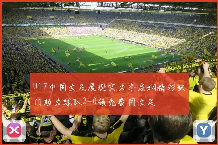 U17中国女足展现实力李启娴精彩破门助力球队2-0领先泰国女足